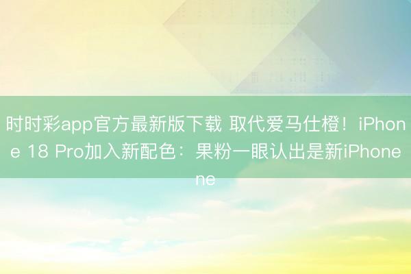 时时彩app官方最新版下载 取代爱马仕橙！iPhone 18 Pro加入新配色：果粉一眼认出是新iPhone