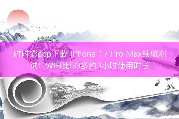 时时彩app下载 iPhone 17 Pro Max续航测试：WiFi比5G多约3小时使用时长