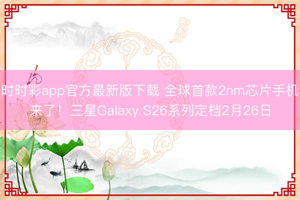 时时彩app官方最新版下载 全球首款2nm芯片手机来了！三星Galaxy S26系列定档2月26日