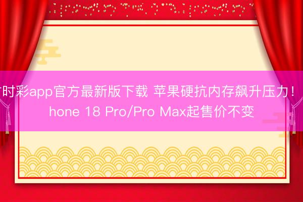 时时彩app官方最新版下载 苹果硬抗内存飙升压力！iPhone 18 Pro/Pro Max起售价不变