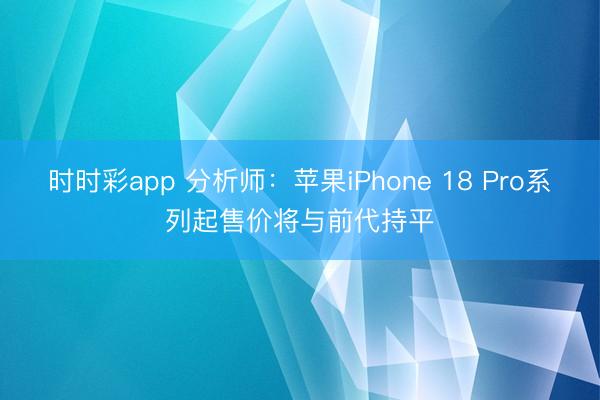 时时彩app 分析师:苹果iPhone 18 Pro系列起售价将与前代持平