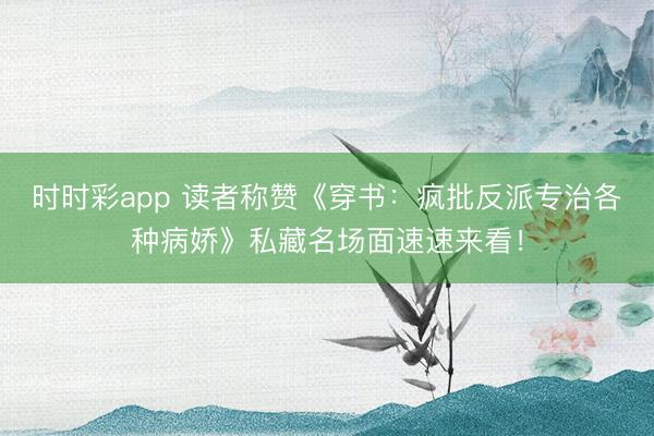 时时彩app 读者称赞《穿书:疯批反派专治各种病娇》私藏名场面速速来看!