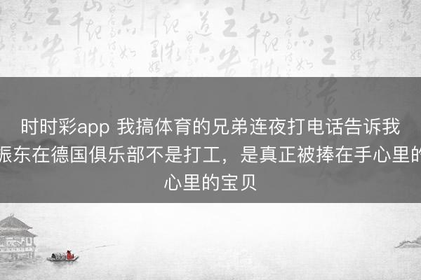 时时彩app 我搞体育的兄弟连夜打电话告诉我，樊振东在德国俱乐部不是打工，是真正被捧在手心里的宝贝