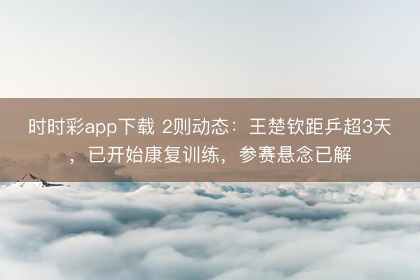 时时彩app下载 2则动态:王楚钦距乒超3天,已开始康复训练,参赛悬念已解