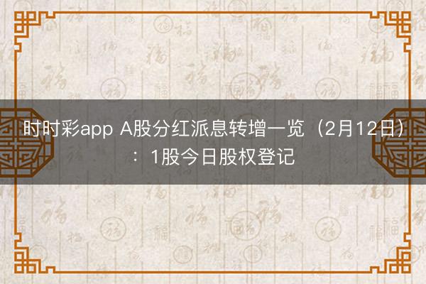 时时彩app A股分红派息转增一览（2月12日）：1股今日股权登记