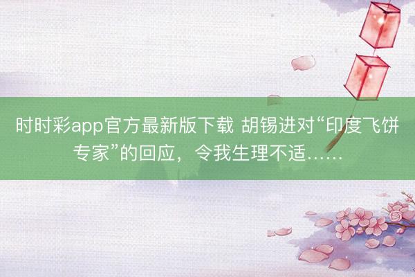 时时彩app官方最新版下载 胡锡进对“印度飞饼专家”的回应，令我生理不适……