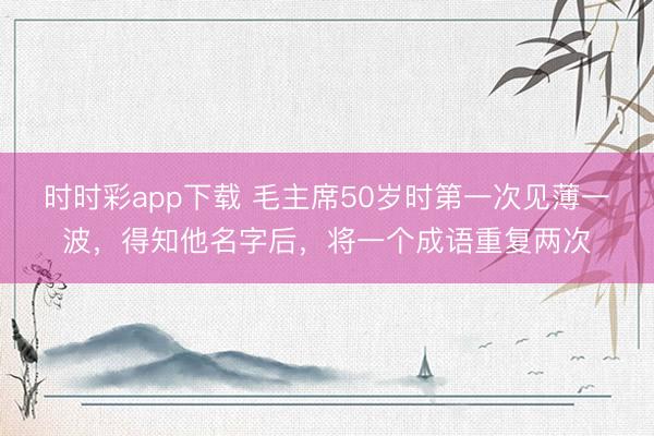 时时彩app下载 毛主席50岁时第一次见薄一波，得知他名字后，将一个成语重复两次