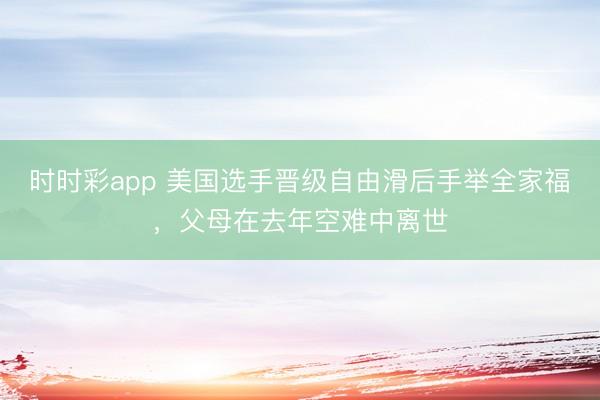时时彩app 美国选手晋级自由滑后手举全家福，父母在去年空难中离世