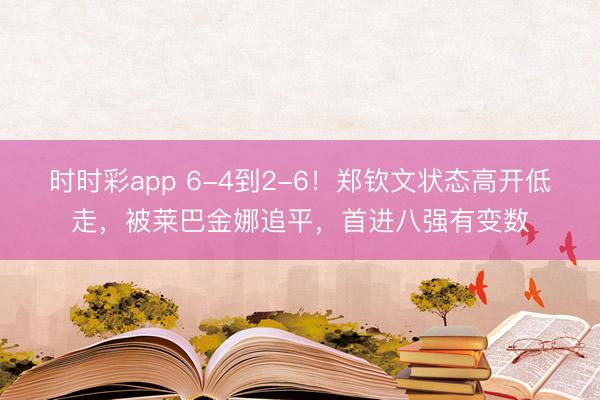 时时彩app 6-4到2-6！郑钦文状态高开低走，被莱巴金娜追平，首进八强有变数