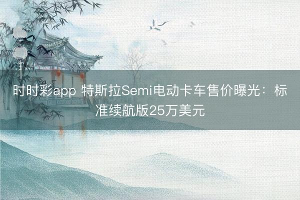 时时彩app 特斯拉Semi电动卡车售价曝光：标准续航版25万美元