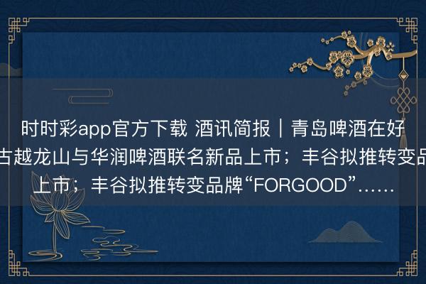 时时彩app官方下载 酒讯简报|青岛啤酒在好意思销售捏续走强;古越龙山与华润啤酒联名新品上市;丰谷拟推转变品牌“FORGOOD”……