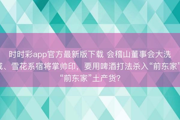 时时彩app官方最新版下载 会稽山董事会大洗牌，百威、雪花系宿将掌帅印，要用啤酒打法杀入“前东家”土产货？