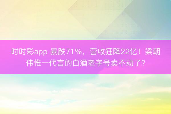 时时彩app 暴跌71%,营收狂降22亿!梁朝伟惟一代言的白酒老字号卖不动了?