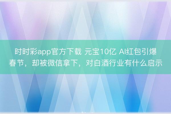 时时彩app官方下载 元宝10亿 AI红包引爆春节，却被微信拿下，对白酒行业有什么启示