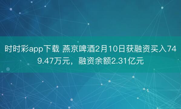 时时彩app下载 燕京啤酒2月10日获融资买入749.47万元，融资余额2.31亿元
