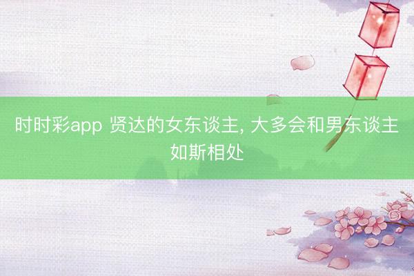 时时彩app 贤达的女东谈主， 大多会和男东谈主如斯相处