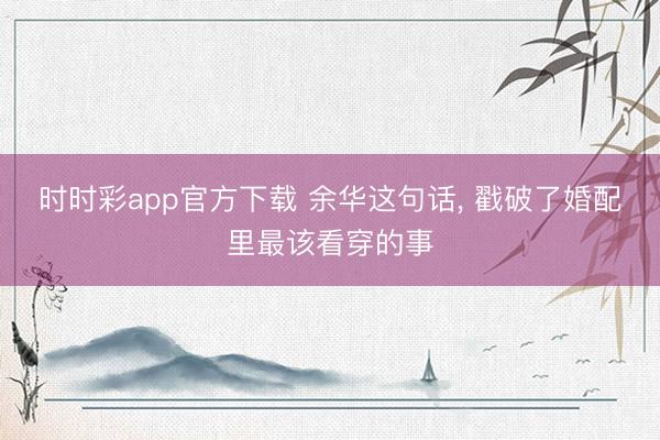 时时彩app官方下载 余华这句话, 戳破了婚配里最该看穿的事
