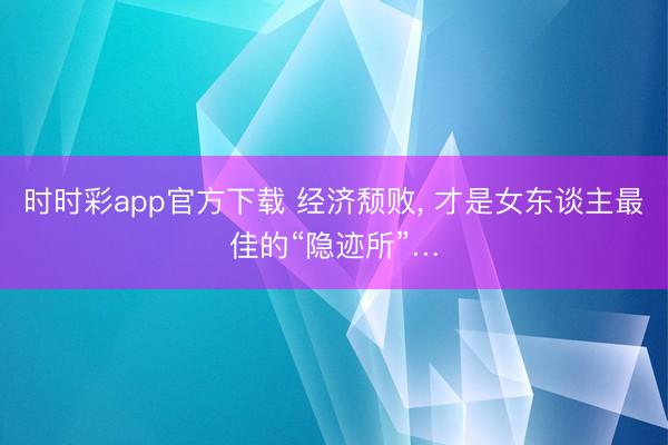 时时彩app官方下载 经济颓败, 才是女东谈主最佳的“隐迹所”…