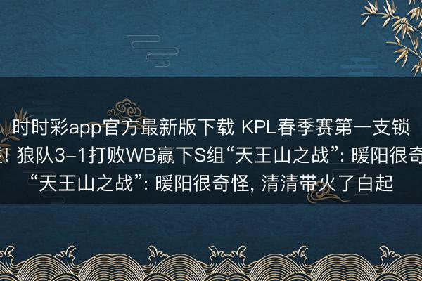 时时彩app官方最新版下载 KPL春季赛第一支锁定季后赛的战队出生! 狼队3-1打败WB赢下S组“天王山之战”: 暖阳很奇怪， 清清带火了白起