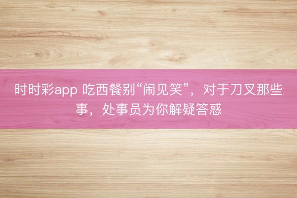 时时彩app 吃西餐别“闹见笑”，对于刀叉那些事，处事员为你解疑答惑