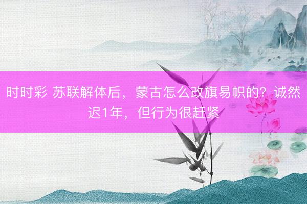 时时彩 苏联解体后，蒙古怎么改旗易帜的？诚然迟1年，但行为很赶紧