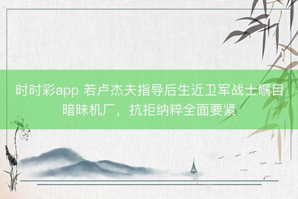 时时彩app 若卢杰夫指导后生近卫军战士瞩目暗昧机厂，抗拒纳粹全面要紧