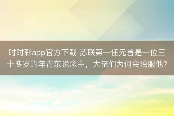 时时彩app官方下载 苏联第一任元首是一位三十多岁的年青东说念主，大佬们为何会治服他？