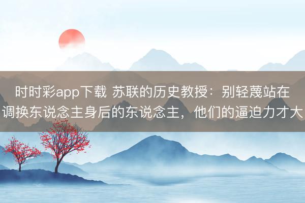 时时彩app下载 苏联的历史教授:别轻蔑站在调换东说念主身后的东说念主,他们的逼迫力才大