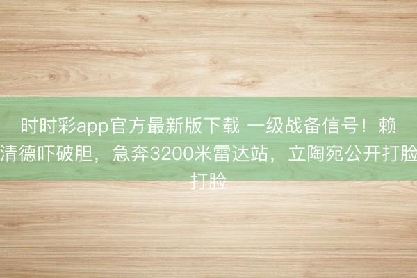 时时彩app官方最新版下载 一级战备信号!赖清德吓破胆,急奔3200米雷达站,立陶宛公开打脸
