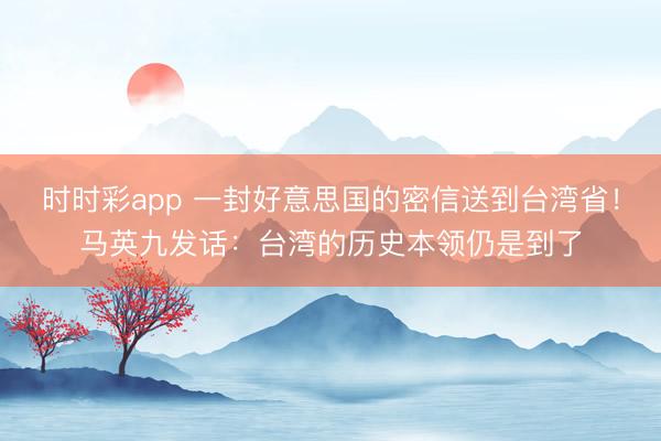 时时彩app 一封好意思国的密信送到台湾省！马英九发话：台湾的历史本领仍是到了