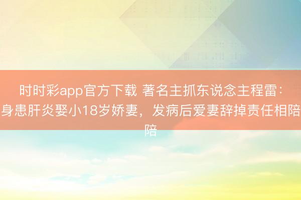 时时彩app官方下载 著名主抓东说念主程雷：身患肝炎娶小18岁娇妻，发病后爱妻辞掉责任相陪