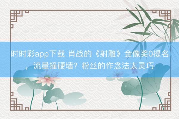 时时彩app下载 肖战的《射雕》金像奖0提名，流量撞硬墙？粉丝的作念法太灵巧