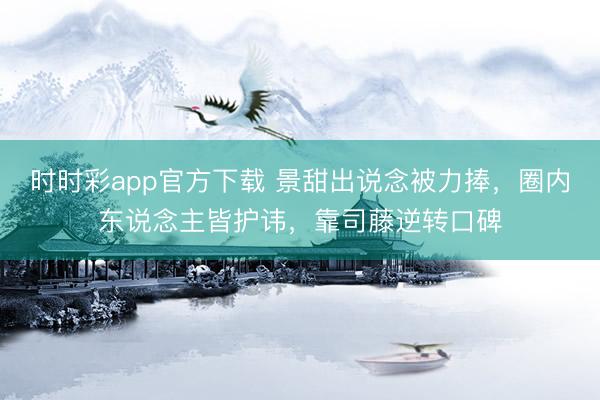 时时彩app官方下载 景甜出说念被力捧，圈内东说念主皆护讳，靠司藤逆转口碑