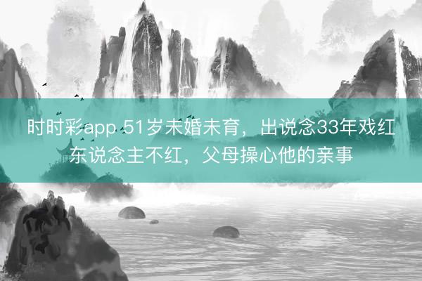时时彩app 51岁未婚未育，出说念33年戏红东说念主不红，父母操心他的亲事
