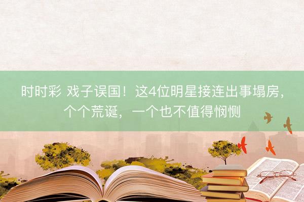 时时彩 戏子误国!这4位明星接连出事塌房,个个荒诞,一个也不值得悯恻