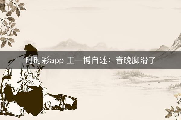 时时彩app 王一博自述:春晚脚滑了