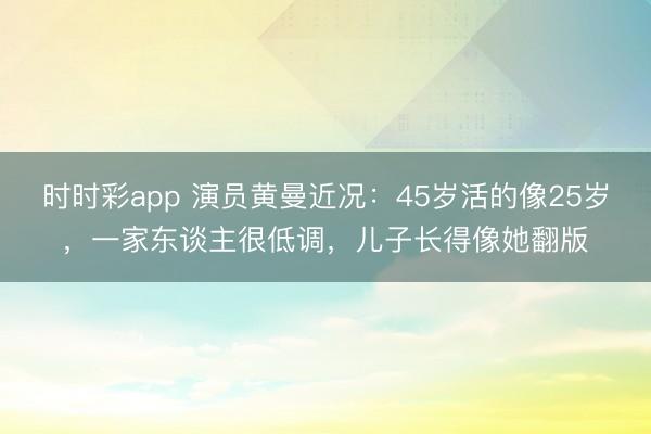 时时彩app 演员黄曼近况：45岁活的像25岁，一家东谈主很低调，儿子长得像她翻版