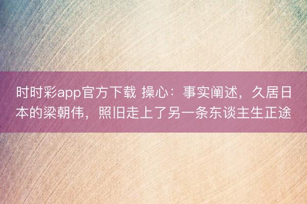 时时彩app官方下载 操心:事实阐述,久居日本的梁朝伟,照旧走上了另一条东谈主生正途