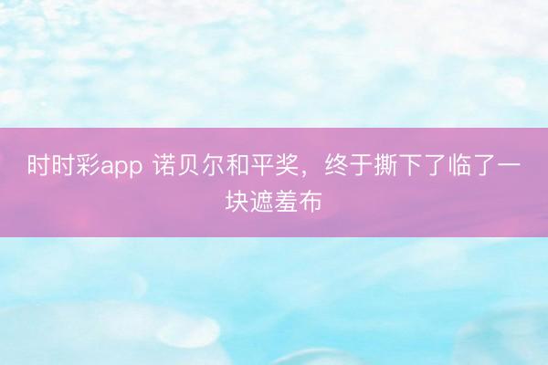 时时彩app 诺贝尔和平奖，终于撕下了临了一块遮羞布