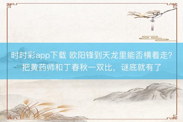 时时彩app下载 欧阳锋到天龙里能否横着走?把黄药师和丁春秋一双比,谜底就有了