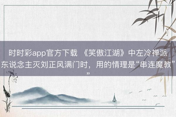 时时彩app官方下载 《笑傲江湖》中左冷禅派东说念主灭刘正风满门时，用的情理是“串连魔教”