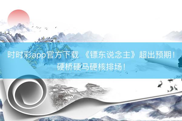 时时彩app官方下载 《镖东说念主》超出预期!硬桥硬马硬核排场!
