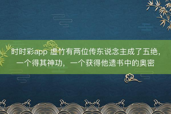 时时彩app 虚竹有两位传东说念主成了五绝，一个得其神功，一个获得他遗书中的奥密