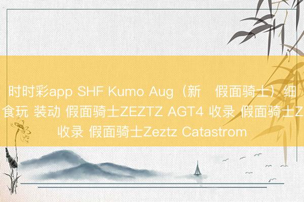 时时彩app SHF Kumo Aug(新・假面骑士)细节展示图公开,食玩 装动 假面骑士ZEZTZ AGT4 收录 假面骑士Zeztz Catastrom