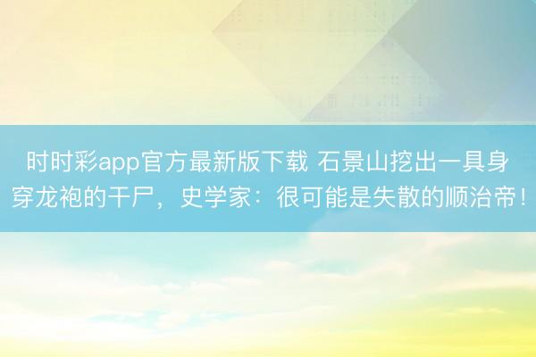 时时彩app官方最新版下载 石景山挖出一具身穿龙袍的干尸,史学家:很可能是失散的顺治帝!