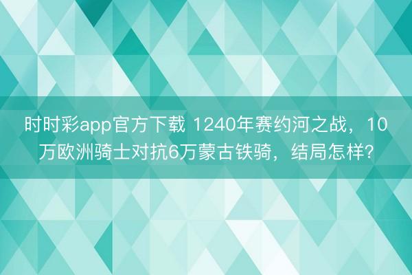 时时彩app官方下载 1240年赛约河之战，10万欧洲骑士对抗6万蒙古铁骑，结局怎样？