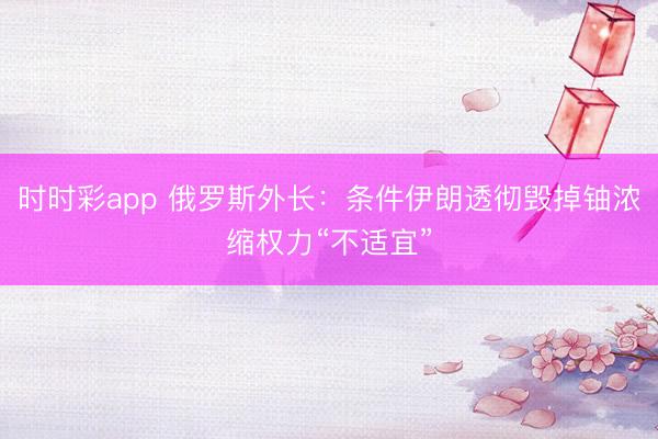 时时彩app 俄罗斯外长:条件伊朗透彻毁掉铀浓缩权力“不适宜”