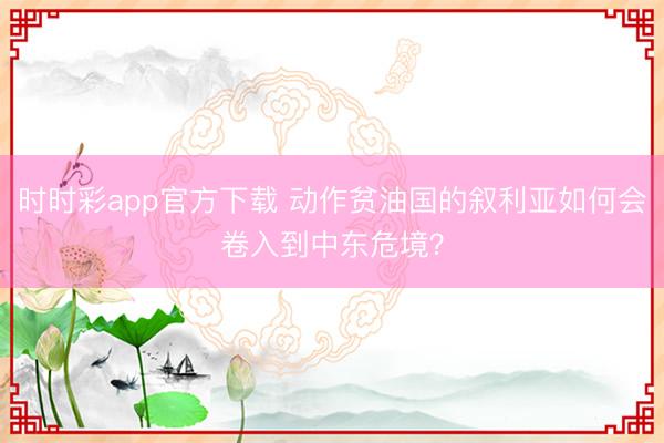 时时彩app官方下载 动作贫油国的叙利亚如何会卷入到中东危境?