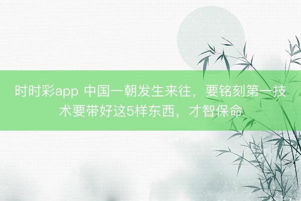 时时彩app 中国一朝发生来往,要铭刻第一技术要带好这5样东西,才智保命