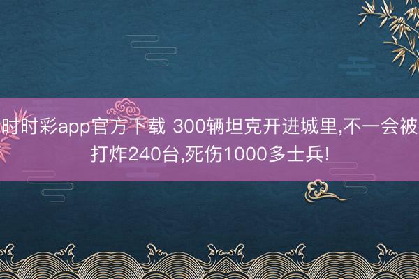 时时彩app官方下载 300辆坦克开进城里，不一会被打炸240台，死伤1000多士兵!